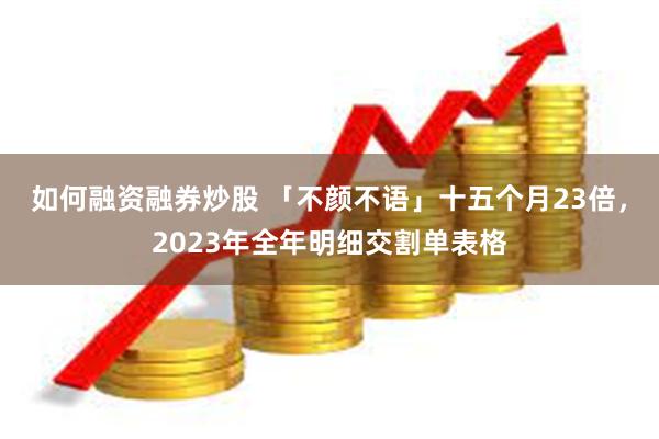 如何融资融券炒股 「不颜不语」十五个月23倍,2023年全年明细交割单表格