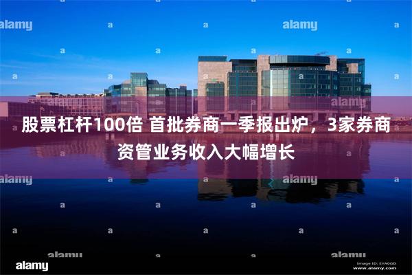股票杠杆100倍 首批券商一季报出炉,3家券商资管业务收入大幅增长