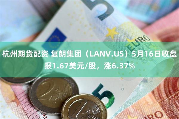 杭州期货配资 复朗集团(LANV.US)5月16日收盘报1.67美元/股,涨6.37%