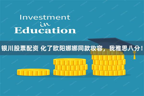银川股票配资 化了欧阳娜娜同款妆容,我雅思八分!