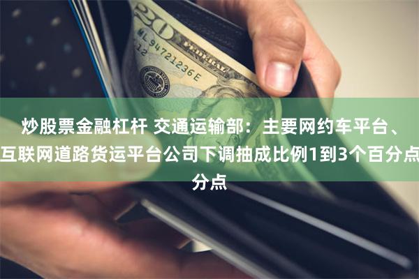 炒股票金融杠杆 交通运输部:主要网约车平台、互联网道路货运平台公司下调抽成比例1到3个百分点