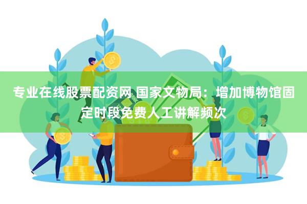 专业在线股票配资网 国家文物局:增加博物馆固定时段免费人工讲解频次