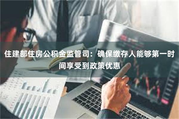 住建部住房公积金监管司:确保缴存人能够第一时间享受到政策优惠