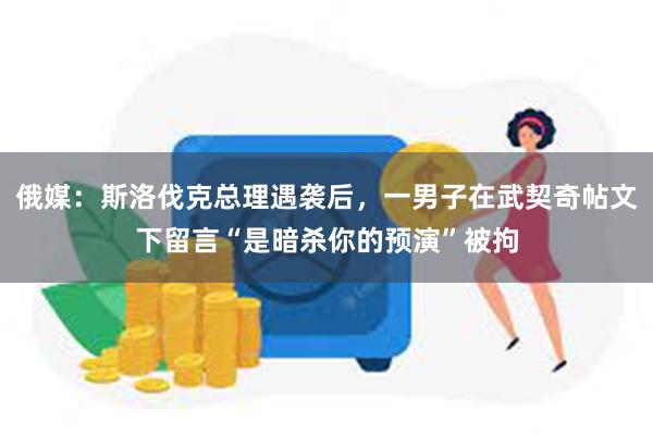 俄媒:斯洛伐克总理遇袭后,一男子在武契奇帖文下留言“是暗杀你的预演”被拘