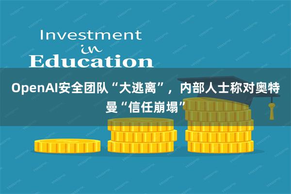 OpenAI安全团队“大逃离”,内部人士称对奥特曼“信任崩塌”