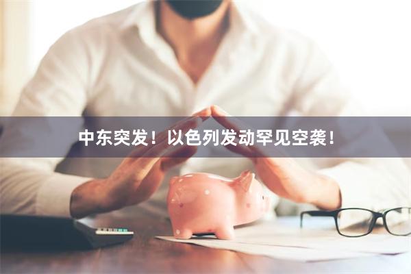中东突发!以色列发动罕见空袭!