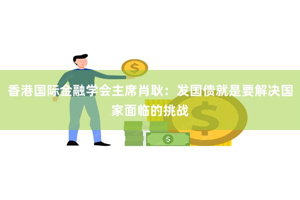 香港国际金融学会主席肖耿:发国债就是要解决国家面临的挑战