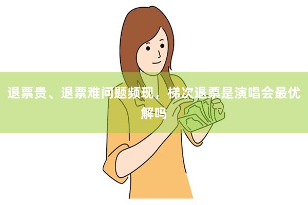 退票贵、退票难问题频现,梯次退票是演唱会最优解吗