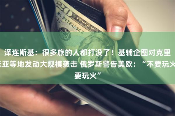 泽连斯基:很多旅的人都打没了!基辅企图对克里米亚等地发动大规模袭击 俄罗斯警告美欧:“不要玩火”