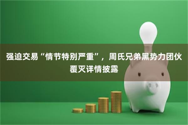 强迫交易“情节特别严重”,周氏兄弟黑势力团伙覆灭详情披露