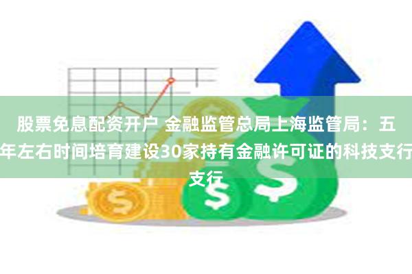 股票免息配资开户 金融监管总局上海监管局:五年左右时间培育建设30家持有金融许可证的科技支行