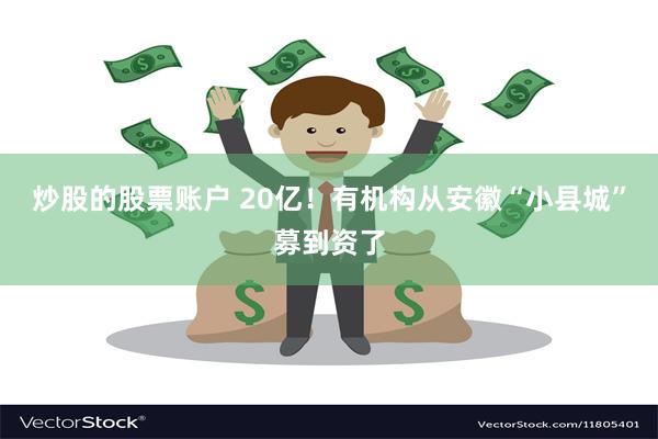 炒股的股票账户 20亿!有机构从安徽“小县城”募到资了
