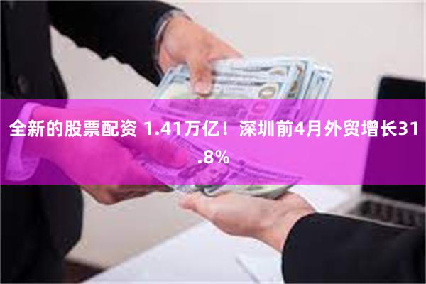 全新的股票配资 1.41万亿!深圳前4月外贸增长31.8%