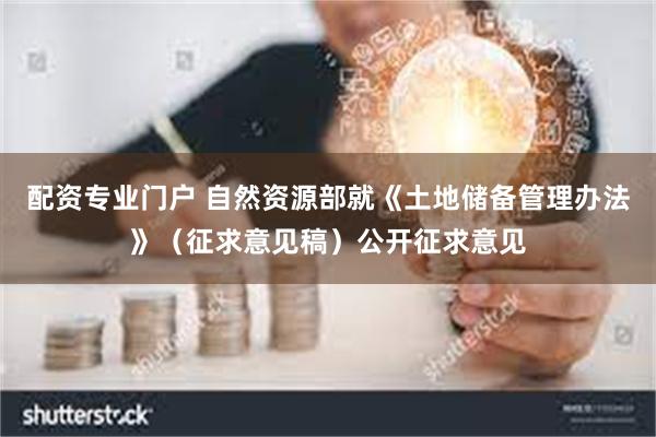 配资专业门户 自然资源部就《土地储备管理办法》(征求意见稿)公开征求意见