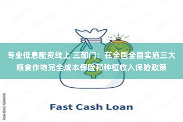 专业低息配资线上 三部门:在全国全面实施三大粮食作物完全成本保险和种植收入保险政策