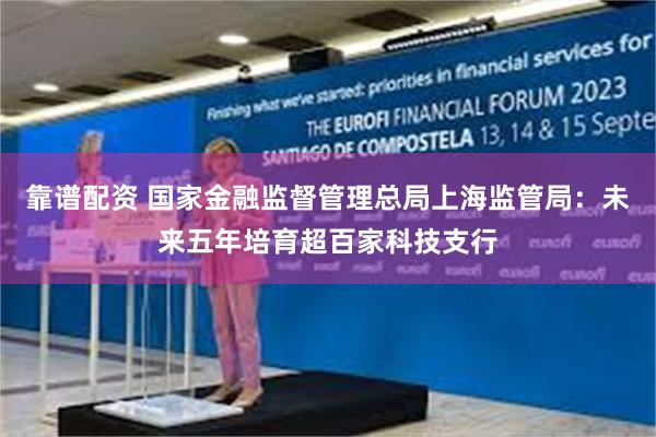 靠谱配资 国家金融监督管理总局上海监管局:未来五年培育超百家科技支行