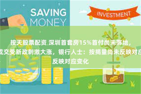 按天股票配资 深圳首套房15%首付尚未落地,楼市成交受新政刺激大涨,银行人士:按揭量尚未反映对应变化