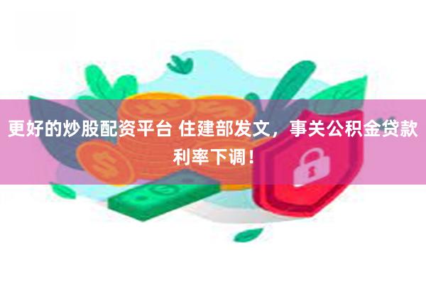 更好的炒股配资平台 住建部发文,事关公积金贷款利率下调!