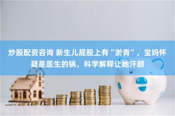 炒股配资咨询 新生儿屁股上有“淤青”,宝妈怀疑是医生的锅,科学解释让她汗颜
