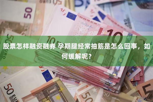 股票怎样融资融券 孕期腿经常抽筋是怎么回事,如何缓解呢?