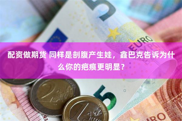 配资做期货 同样是剖腹产生娃,鑫巴克告诉为什么你的疤痕更明显?