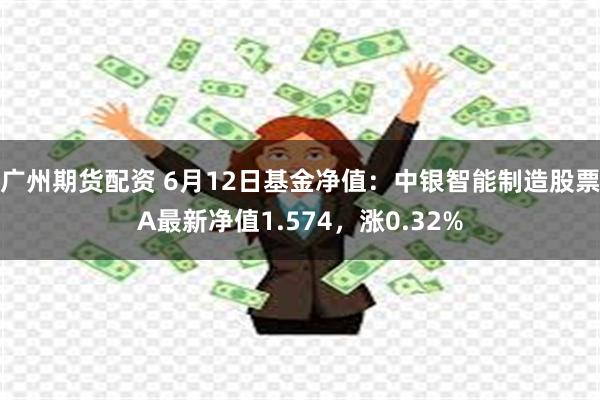 广州期货配资 6月12日基金净值:中银智能制造股票A最新净值1.574,涨0.32%