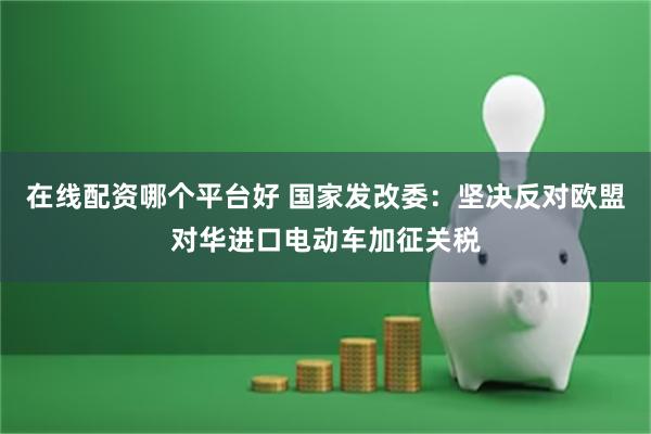 在线配资哪个平台好 国家发改委:坚决反对欧盟对华进口电动车加征关税
