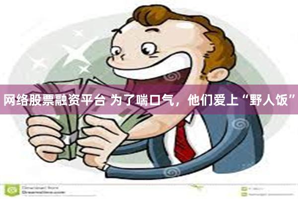 网络股票融资平台 为了喘口气,他们爱上“野人饭”