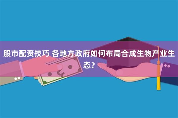 股市配资技巧 各地方政府如何布局合成生物产业生态?