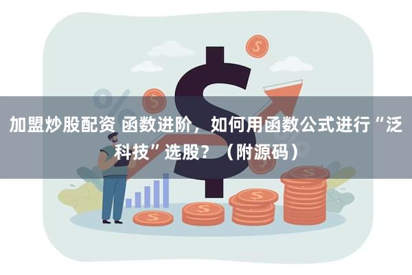 加盟炒股配资 函数进阶,如何用函数公式进行“泛科技”选股?(附源码)
