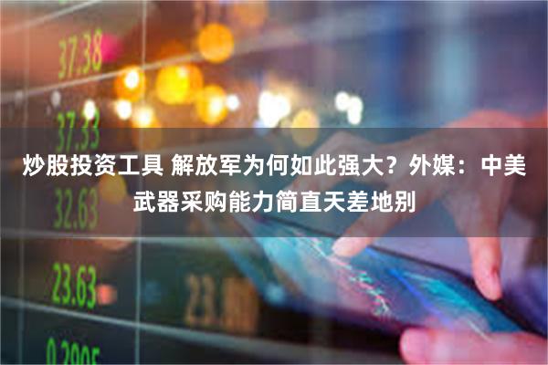 炒股投资工具 解放军为何如此强大?外媒:中美武器采购能力简直天差地别