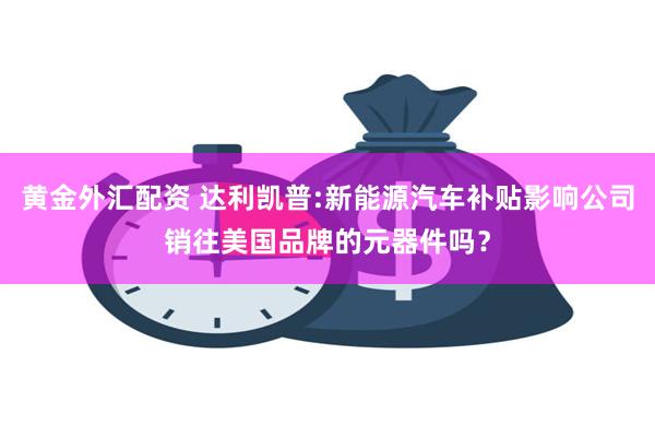 黄金外汇配资 达利凯普:新能源汽车补贴影响公司销往美国品牌的元器件吗?