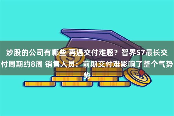 炒股的公司有哪些 再遇交付难题?智界S7最长交付周期约8周 销售人员:前期交付难影响了整个气势