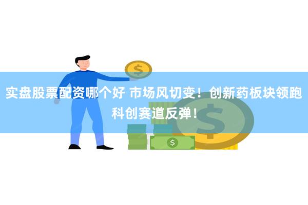 实盘股票配资哪个好 市场风切变!创新药板块领跑科创赛道反弹!