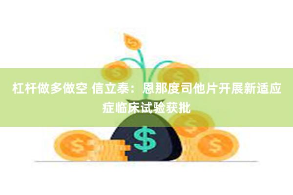 杠杆做多做空 信立泰:恩那度司他片开展新适应症临床试验获批