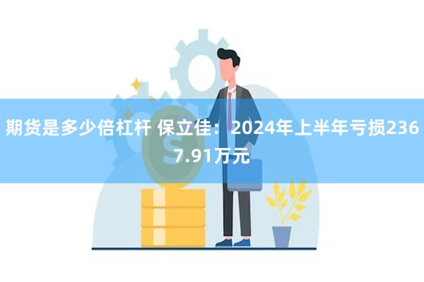 期货是多少倍杠杆 保立佳:2024年上半年亏损2367.91万元