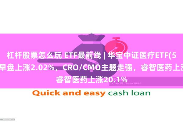 杠杆股票怎么玩 ETF最前线 | 华宝中证医疗ETF(512170)早盘上涨2.02%,CRO/CMO主题走强,睿智医药上涨20.1%