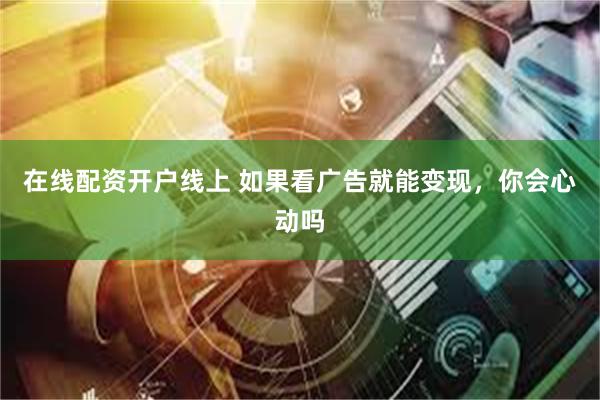 在线配资开户线上 如果看广告就能变现,你会心动吗