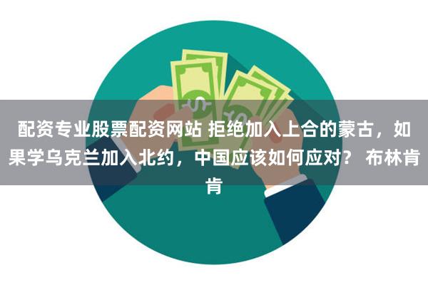 配资专业股票配资网站 拒绝加入上合的蒙古,如果学乌克兰加入北约,中国应该如何应对? 布林肯