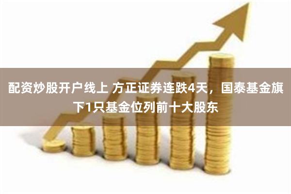 配资炒股开户线上 方正证券连跌4天,国泰基金旗下1只基金位列前十大股东
