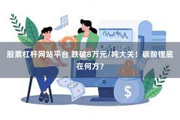 股票杠杆网站平台 跌破8万元/吨大关!碳酸锂底在何方?