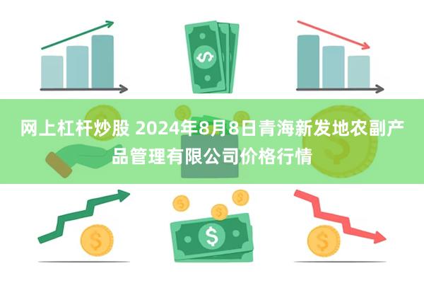 网上杠杆炒股 2024年8月8日青海新发地农副产品管理有限公司价格行情