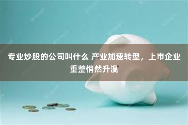 专业炒股的公司叫什么 产业加速转型,上市企业重整悄然升温