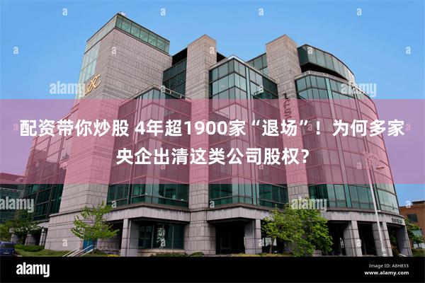 配资带你炒股 4年超1900家“退场”!为何多家央企出清这类公司股权?