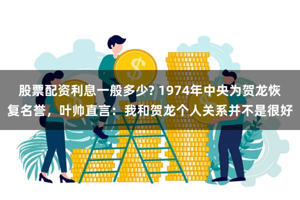 股票配资利息一般多少? 1974年中央为贺龙恢复名誉,叶帅直言:我和贺龙个人关系并不是很好