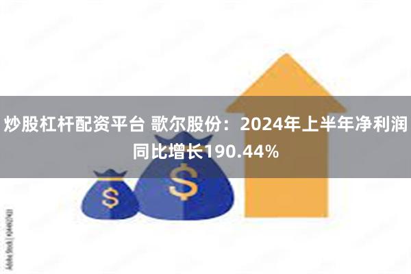 炒股杠杆配资平台 歌尔股份:2024年上半年净利润同比增长190.44%