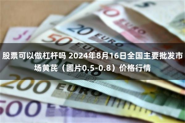 股票可以做杠杆吗 2024年8月16日全国主要批发市场黄芪(圆片0.5-0.8)价格行情
