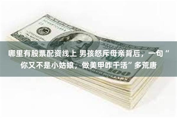 哪里有股票配资线上 男孩怒斥母亲背后,一句“你又不是小姑娘,做美甲咋干活”多荒唐