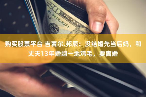 购买股票平台 吉赛尔.邦辰:没结婚先当后妈,和丈夫13年婚姻一地鸡毛,要离婚