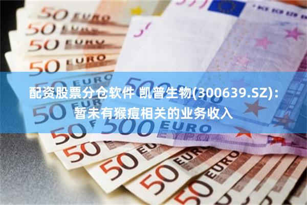 配资股票分仓软件 凯普生物(300639.SZ):暂未有猴痘相关的业务收入